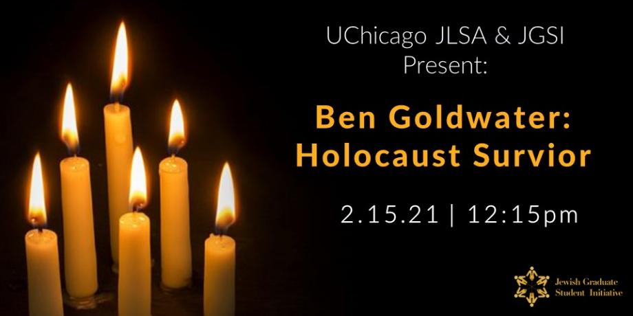 Next to six lit candles against a black background, text reads: UChicago JLSA & the Jewish Graduate Students Initiative Present: Ben Goldwater, Holocaust Survivor. 2.15.21 at 12:15 p.m.