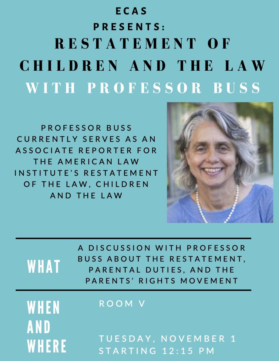 Come join ECAS for a lunch talk with Professor Buss on her work drafting the Restatement of the Law, Children and the Law on Tuesday, November 1 in Room V. Professor Buss will discuss the Restatement, parental duties, and the parents' rights movement. We hope to see you there! 