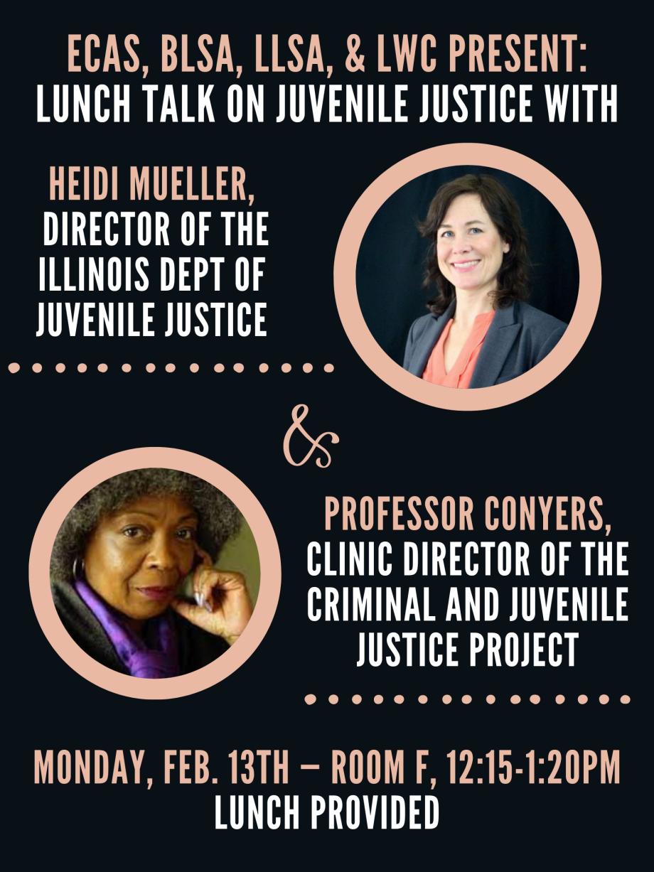 Join ECAS, BLSA, LLSA, & LWC on Monday, February 13th, in Room F, 12:15pm-1:20pm, to hear Heidi Mueller, the Director of the Illinois Department of Juvenile Justice, and Professor Conyers discuss the juvenile justice system and its disproportionate impact on youth of color. Heidi Mueller is an alumni of the law school who was in Professor Conyers’ Criminal and Juvenile Justice Project Clinic during her time as a student. Lunch provided!