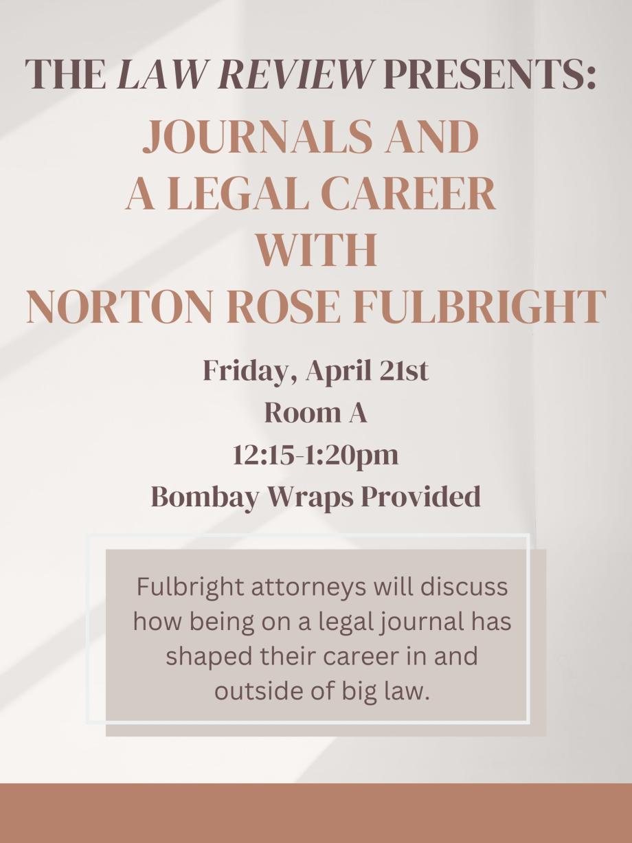 The Law Review Presents: Journals and a Legal Career with Norton Rose Fulbright on Friday, April 21st, 12:15-1:20pm, in Room A. Fulbright attorneys will discuss how being on a legal journal shaped their career in and outside of big law. Bombay Wraps will be provided.