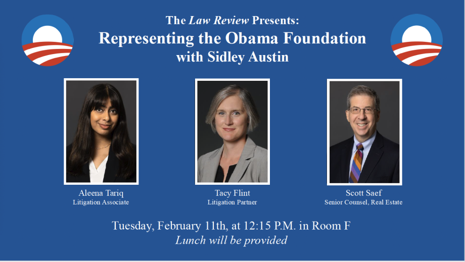 The Law Review Presents: Representing the Obama Foundation with Sidley Austin. Tuesday, February 11th, at 12:15 P.M. in Room F. Lunch will be provided.